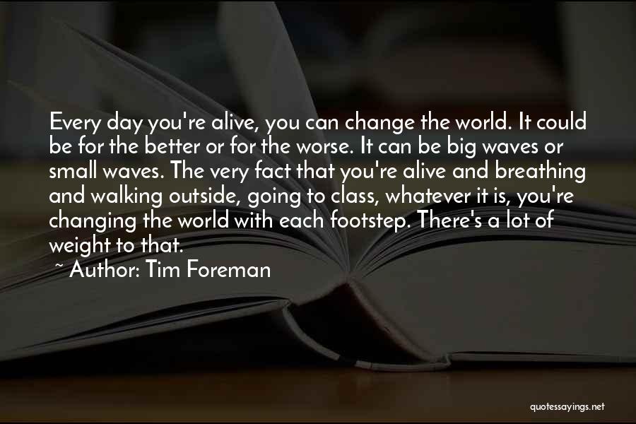 Tim Foreman Quotes: Every Day You're Alive, You Can Change The World. It Could Be For The Better Or For The Worse. It