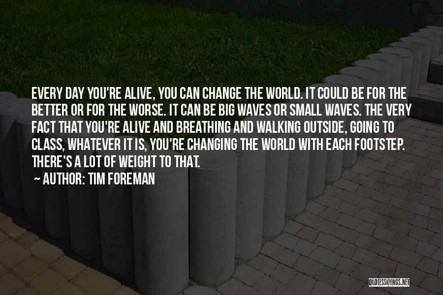 Tim Foreman Quotes: Every Day You're Alive, You Can Change The World. It Could Be For The Better Or For The Worse. It