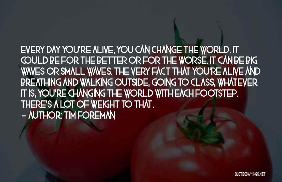 Tim Foreman Quotes: Every Day You're Alive, You Can Change The World. It Could Be For The Better Or For The Worse. It