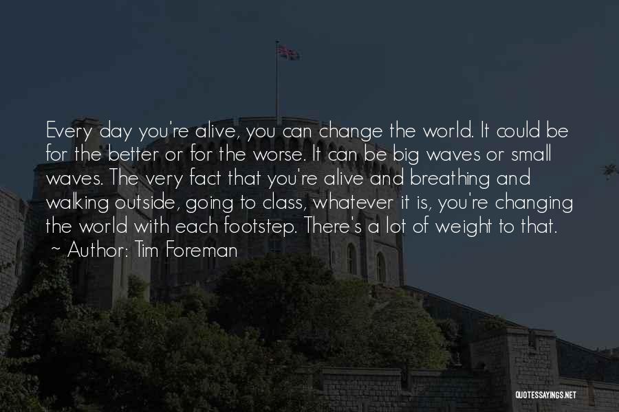 Tim Foreman Quotes: Every Day You're Alive, You Can Change The World. It Could Be For The Better Or For The Worse. It