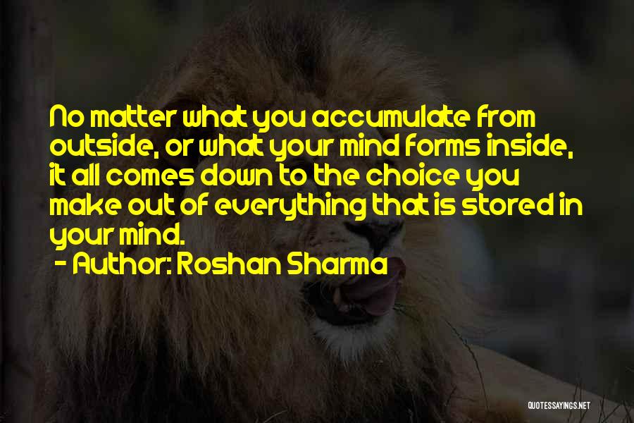 Roshan Sharma Quotes: No Matter What You Accumulate From Outside, Or What Your Mind Forms Inside, It All Comes Down To The Choice