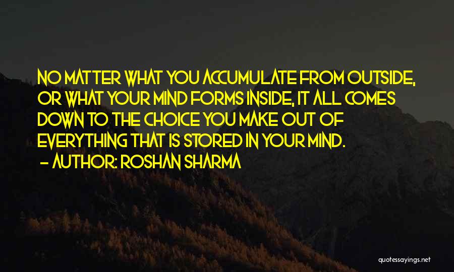 Roshan Sharma Quotes: No Matter What You Accumulate From Outside, Or What Your Mind Forms Inside, It All Comes Down To The Choice