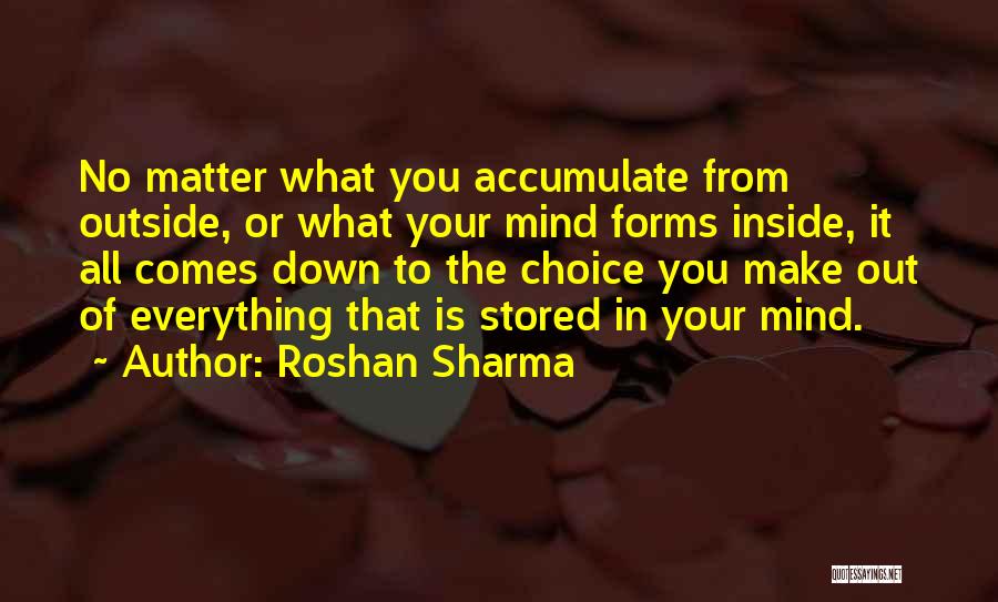 Roshan Sharma Quotes: No Matter What You Accumulate From Outside, Or What Your Mind Forms Inside, It All Comes Down To The Choice