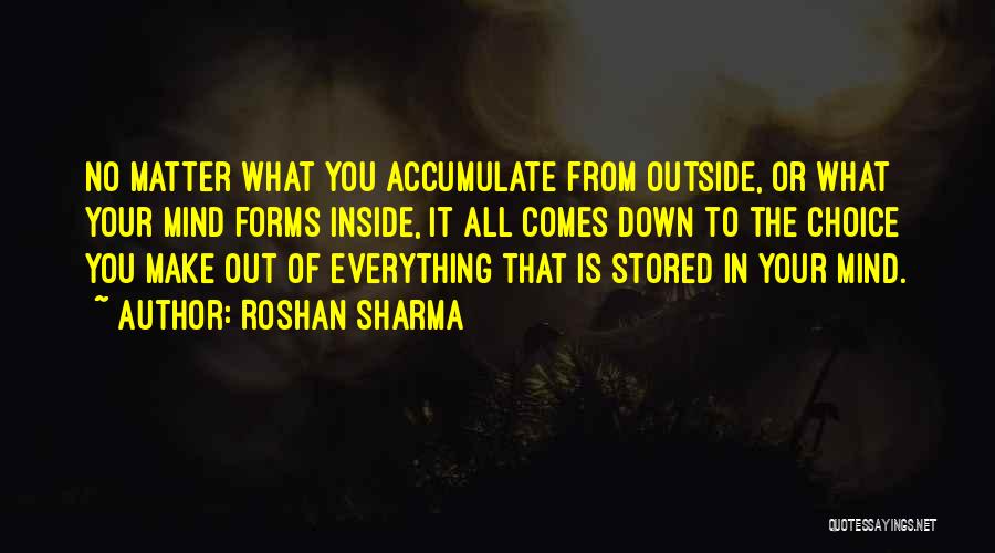 Roshan Sharma Quotes: No Matter What You Accumulate From Outside, Or What Your Mind Forms Inside, It All Comes Down To The Choice