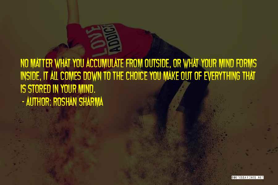 Roshan Sharma Quotes: No Matter What You Accumulate From Outside, Or What Your Mind Forms Inside, It All Comes Down To The Choice