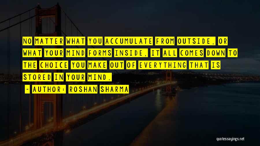 Roshan Sharma Quotes: No Matter What You Accumulate From Outside, Or What Your Mind Forms Inside, It All Comes Down To The Choice