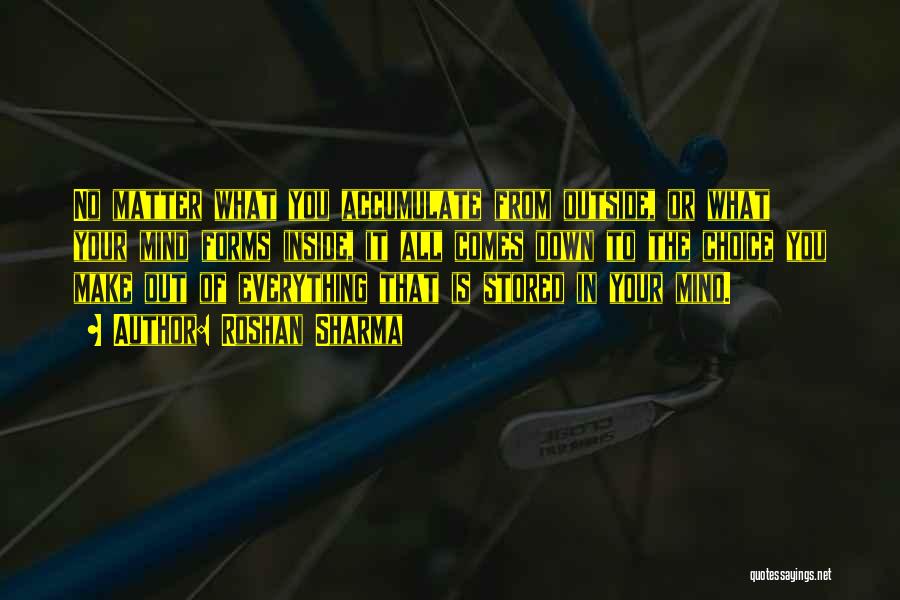 Roshan Sharma Quotes: No Matter What You Accumulate From Outside, Or What Your Mind Forms Inside, It All Comes Down To The Choice