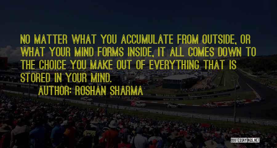 Roshan Sharma Quotes: No Matter What You Accumulate From Outside, Or What Your Mind Forms Inside, It All Comes Down To The Choice