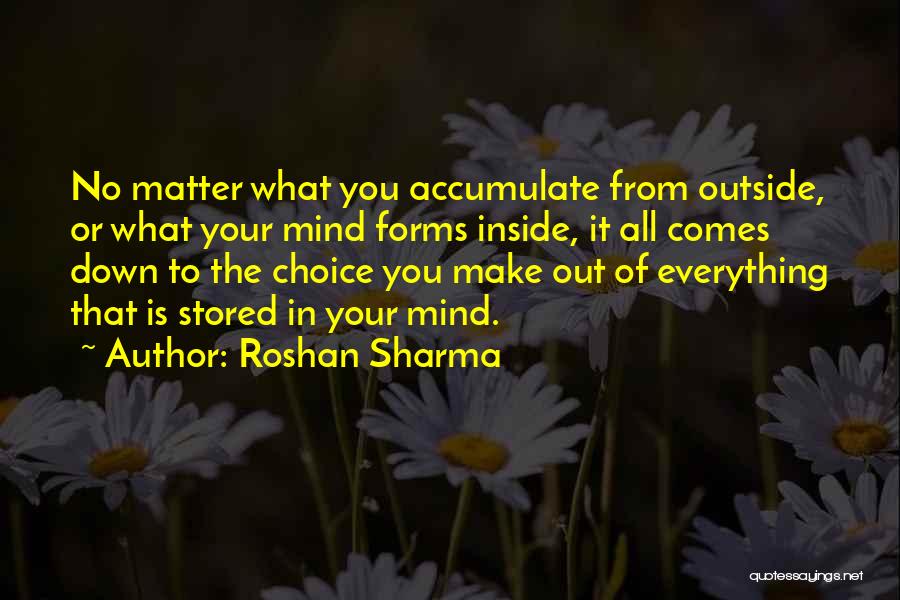 Roshan Sharma Quotes: No Matter What You Accumulate From Outside, Or What Your Mind Forms Inside, It All Comes Down To The Choice