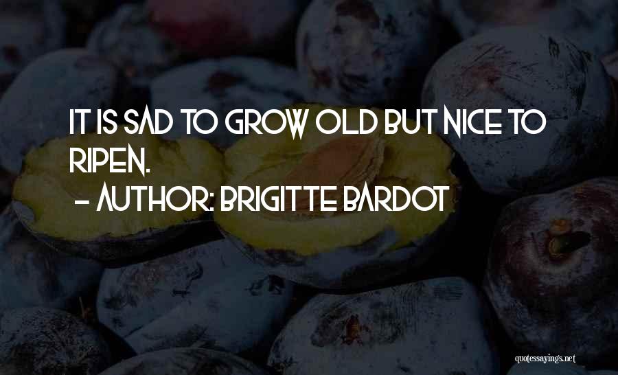 Brigitte Bardot Quotes: It Is Sad To Grow Old But Nice To Ripen.