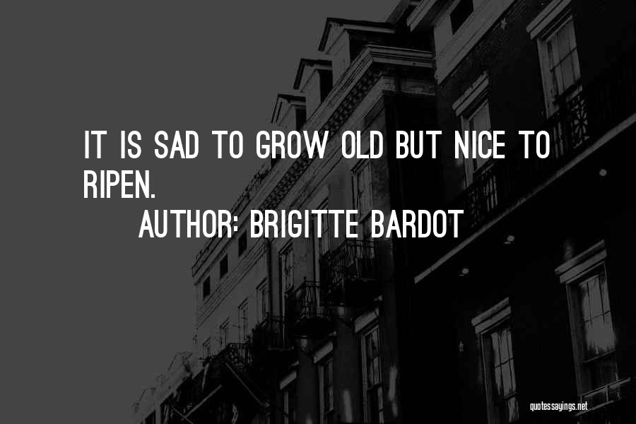 Brigitte Bardot Quotes: It Is Sad To Grow Old But Nice To Ripen.