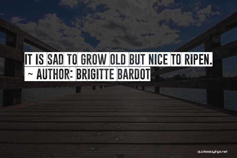 Brigitte Bardot Quotes: It Is Sad To Grow Old But Nice To Ripen.