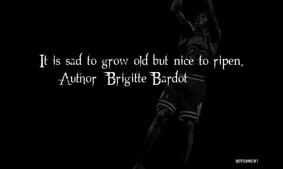 Brigitte Bardot Quotes: It Is Sad To Grow Old But Nice To Ripen.