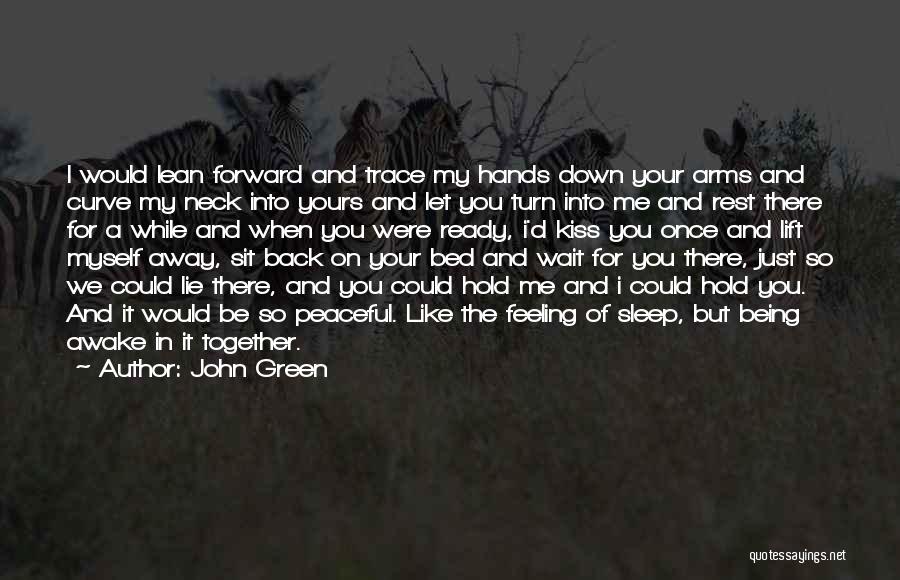 John Green Quotes: I Would Lean Forward And Trace My Hands Down Your Arms And Curve My Neck Into Yours And Let You