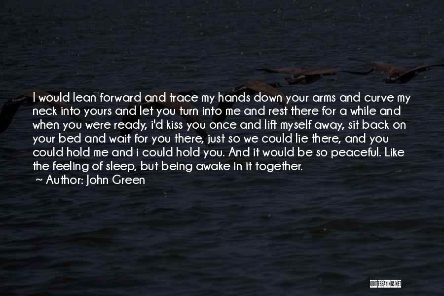 John Green Quotes: I Would Lean Forward And Trace My Hands Down Your Arms And Curve My Neck Into Yours And Let You