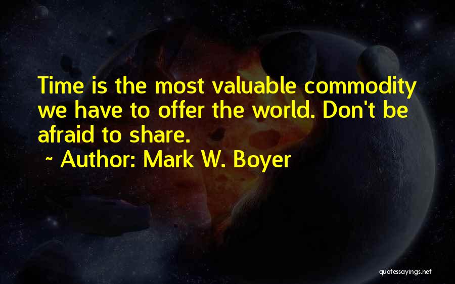 Mark W. Boyer Quotes: Time Is The Most Valuable Commodity We Have To Offer The World. Don't Be Afraid To Share.