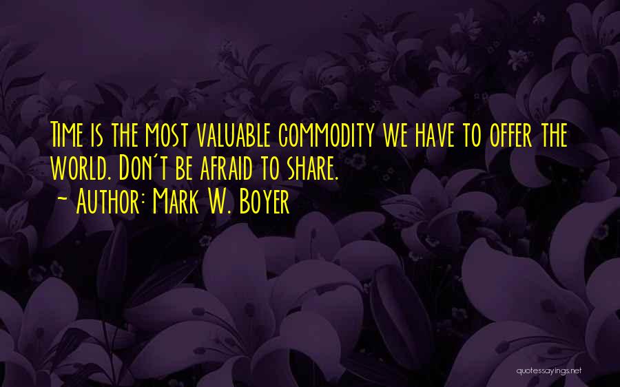 Mark W. Boyer Quotes: Time Is The Most Valuable Commodity We Have To Offer The World. Don't Be Afraid To Share.