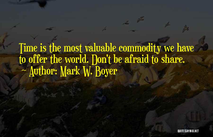 Mark W. Boyer Quotes: Time Is The Most Valuable Commodity We Have To Offer The World. Don't Be Afraid To Share.