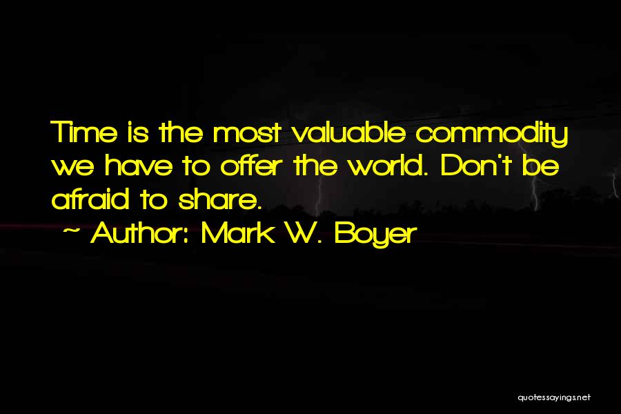 Mark W. Boyer Quotes: Time Is The Most Valuable Commodity We Have To Offer The World. Don't Be Afraid To Share.