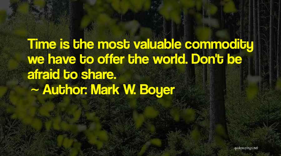 Mark W. Boyer Quotes: Time Is The Most Valuable Commodity We Have To Offer The World. Don't Be Afraid To Share.