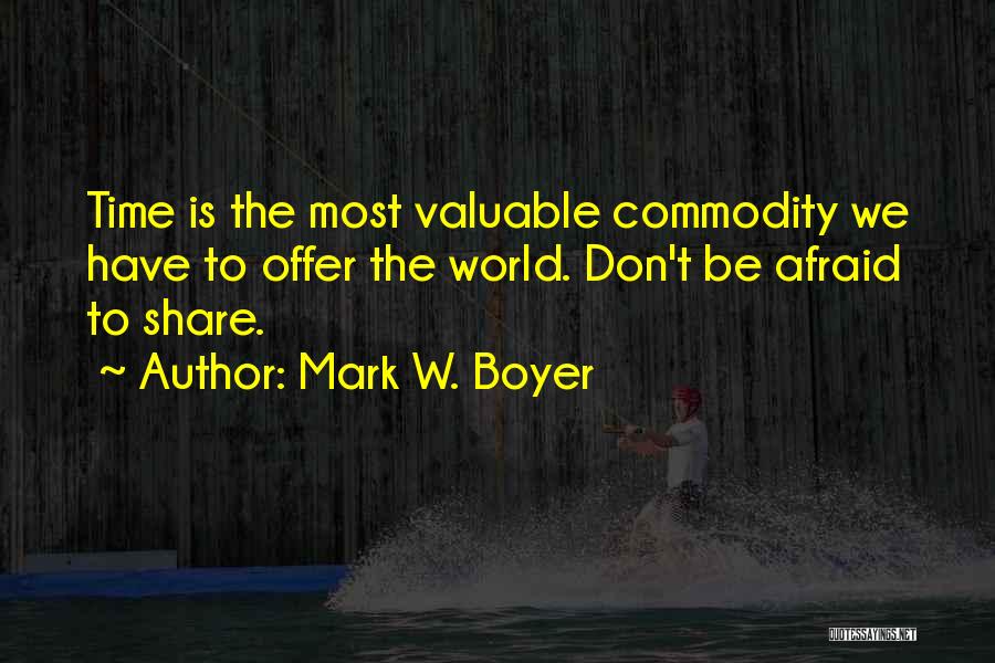 Mark W. Boyer Quotes: Time Is The Most Valuable Commodity We Have To Offer The World. Don't Be Afraid To Share.