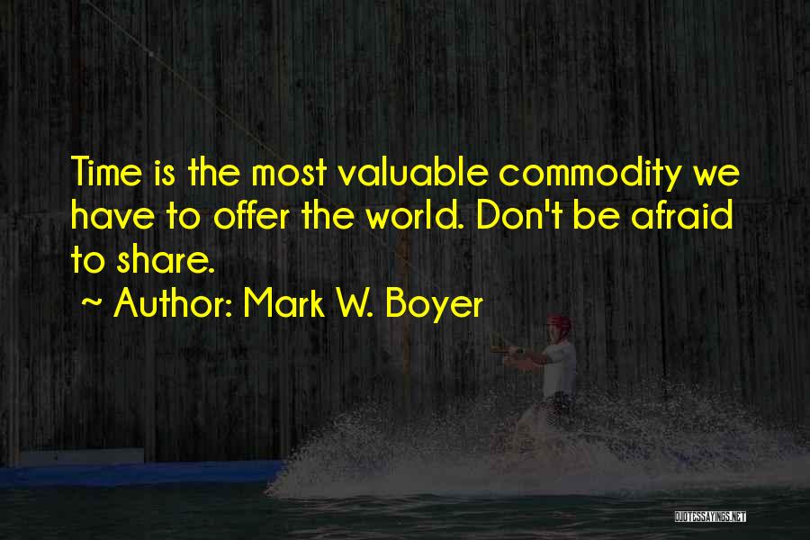 Mark W. Boyer Quotes: Time Is The Most Valuable Commodity We Have To Offer The World. Don't Be Afraid To Share.