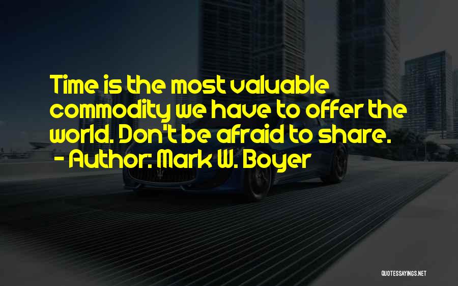 Mark W. Boyer Quotes: Time Is The Most Valuable Commodity We Have To Offer The World. Don't Be Afraid To Share.