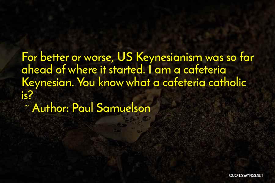 Paul Samuelson Quotes: For Better Or Worse, Us Keynesianism Was So Far Ahead Of Where It Started. I Am A Cafeteria Keynesian. You