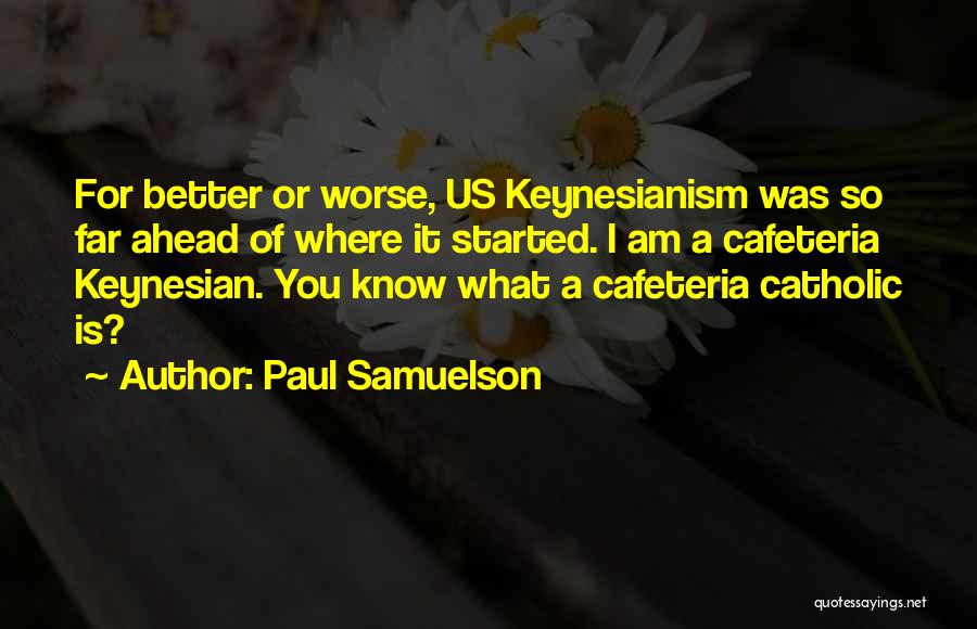 Paul Samuelson Quotes: For Better Or Worse, Us Keynesianism Was So Far Ahead Of Where It Started. I Am A Cafeteria Keynesian. You