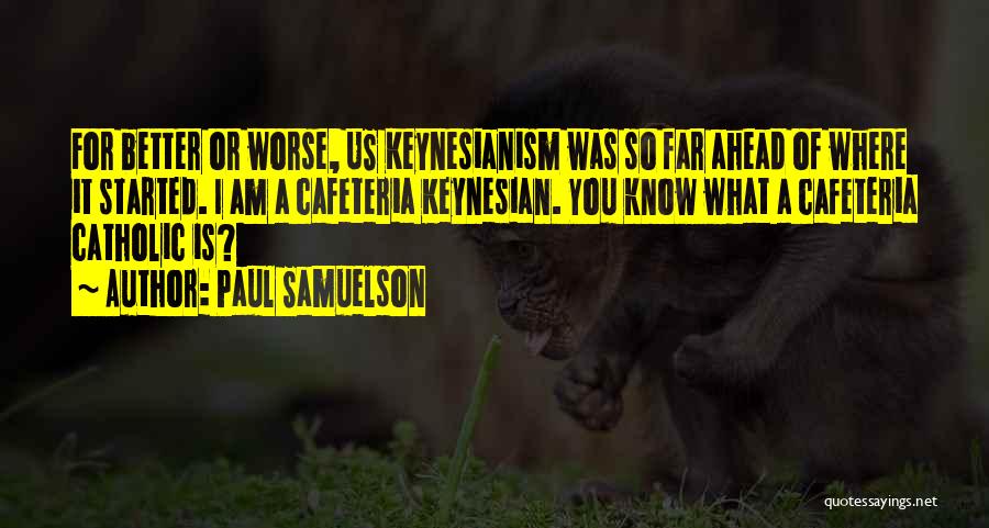 Paul Samuelson Quotes: For Better Or Worse, Us Keynesianism Was So Far Ahead Of Where It Started. I Am A Cafeteria Keynesian. You