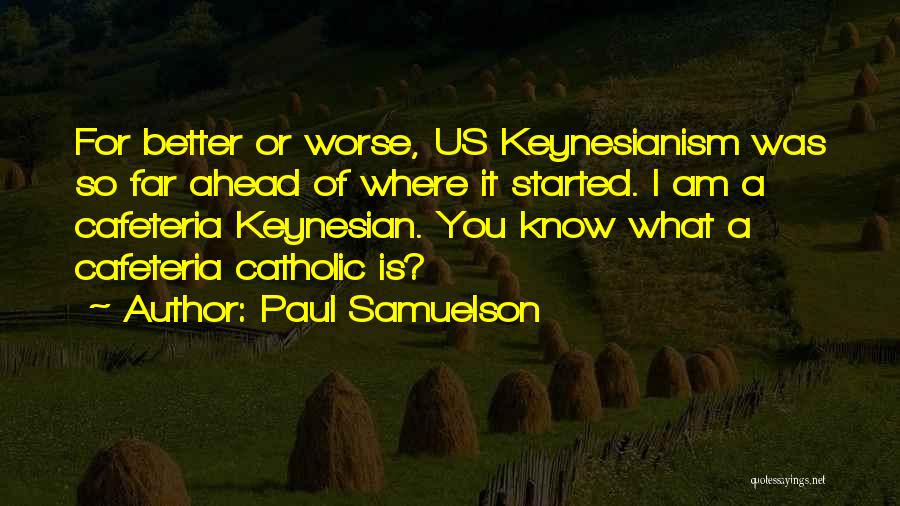 Paul Samuelson Quotes: For Better Or Worse, Us Keynesianism Was So Far Ahead Of Where It Started. I Am A Cafeteria Keynesian. You