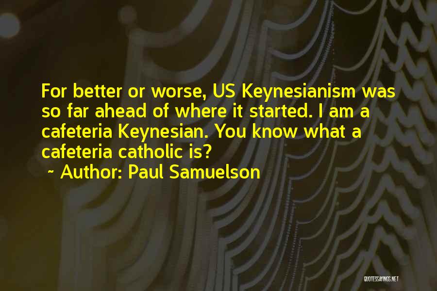 Paul Samuelson Quotes: For Better Or Worse, Us Keynesianism Was So Far Ahead Of Where It Started. I Am A Cafeteria Keynesian. You