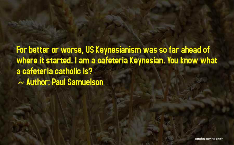 Paul Samuelson Quotes: For Better Or Worse, Us Keynesianism Was So Far Ahead Of Where It Started. I Am A Cafeteria Keynesian. You