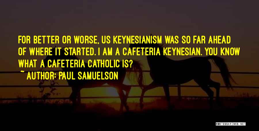 Paul Samuelson Quotes: For Better Or Worse, Us Keynesianism Was So Far Ahead Of Where It Started. I Am A Cafeteria Keynesian. You