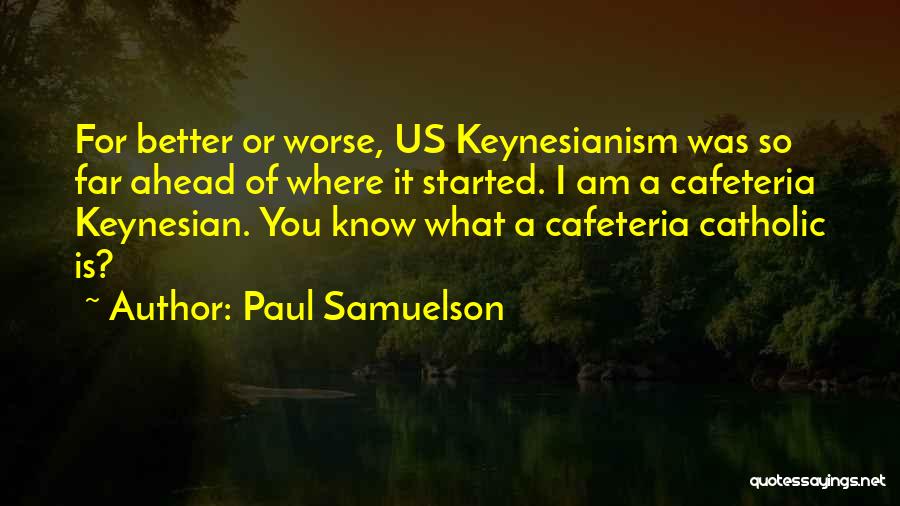 Paul Samuelson Quotes: For Better Or Worse, Us Keynesianism Was So Far Ahead Of Where It Started. I Am A Cafeteria Keynesian. You