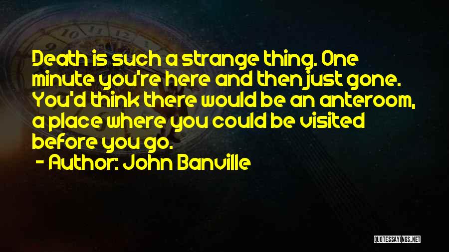 John Banville Quotes: Death Is Such A Strange Thing. One Minute You're Here And Then Just Gone. You'd Think There Would Be An