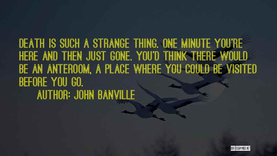 John Banville Quotes: Death Is Such A Strange Thing. One Minute You're Here And Then Just Gone. You'd Think There Would Be An