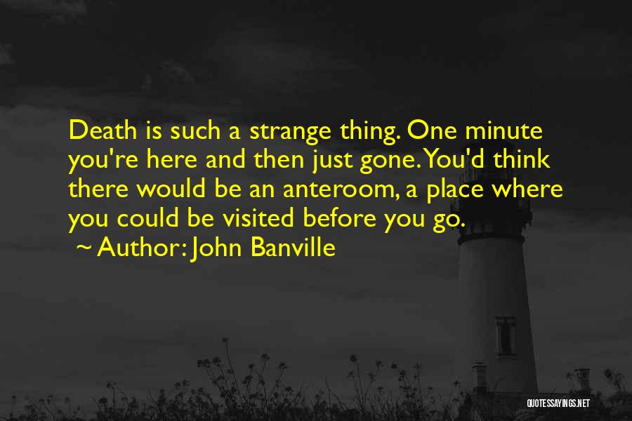 John Banville Quotes: Death Is Such A Strange Thing. One Minute You're Here And Then Just Gone. You'd Think There Would Be An