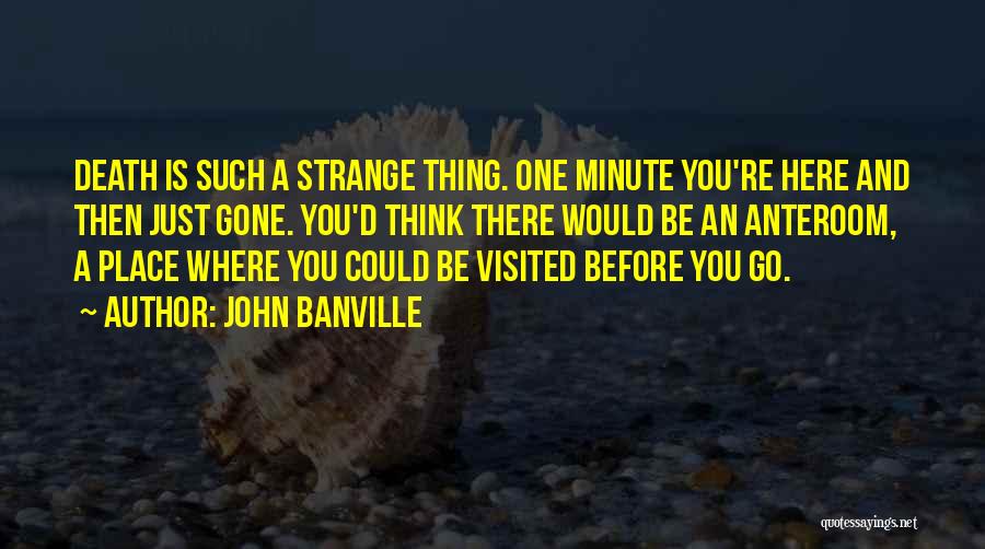 John Banville Quotes: Death Is Such A Strange Thing. One Minute You're Here And Then Just Gone. You'd Think There Would Be An