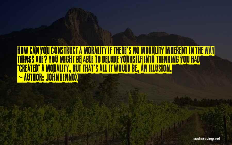 John Lennox Quotes: How Can You Construct A Morality If There's No Morality Inherent In The Way Things Are? You Might Be Able