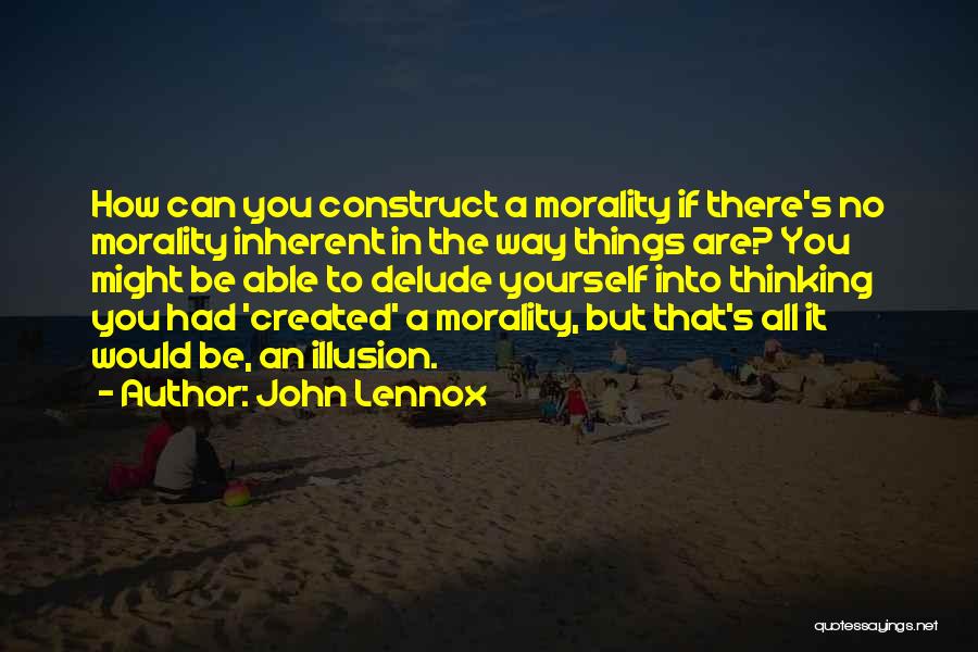 John Lennox Quotes: How Can You Construct A Morality If There's No Morality Inherent In The Way Things Are? You Might Be Able