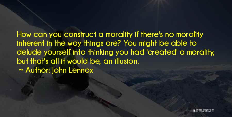 John Lennox Quotes: How Can You Construct A Morality If There's No Morality Inherent In The Way Things Are? You Might Be Able