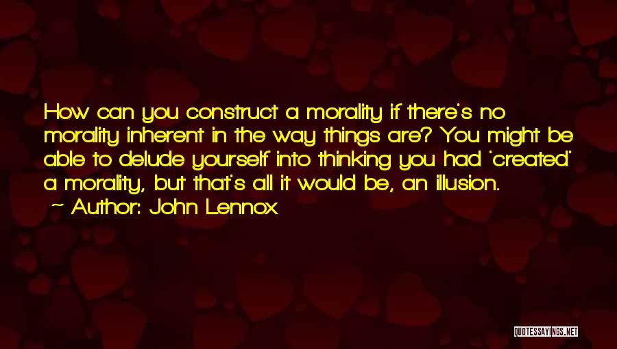 John Lennox Quotes: How Can You Construct A Morality If There's No Morality Inherent In The Way Things Are? You Might Be Able