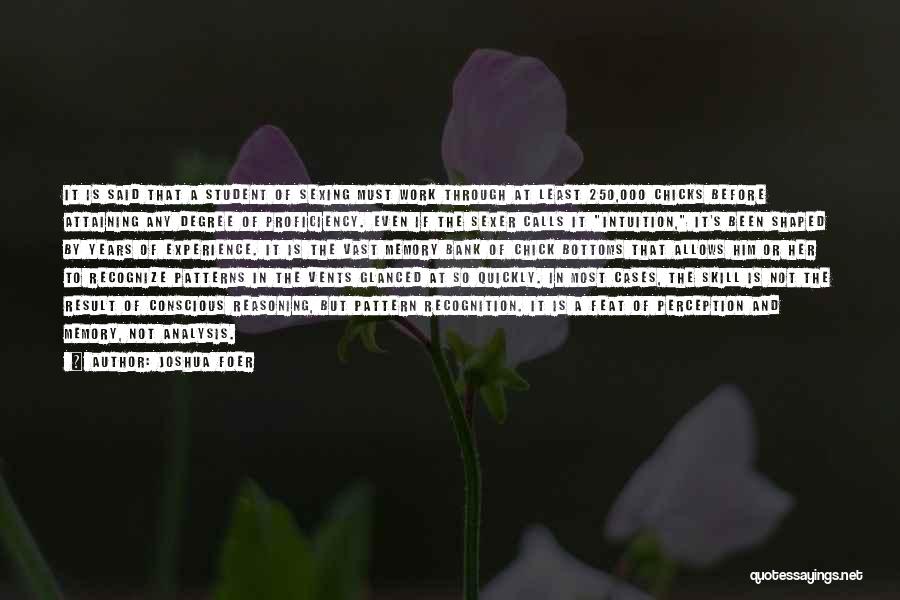 Joshua Foer Quotes: It Is Said That A Student Of Sexing Must Work Through At Least 250,000 Chicks Before Attaining Any Degree Of