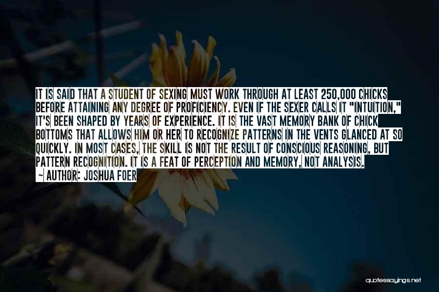 Joshua Foer Quotes: It Is Said That A Student Of Sexing Must Work Through At Least 250,000 Chicks Before Attaining Any Degree Of