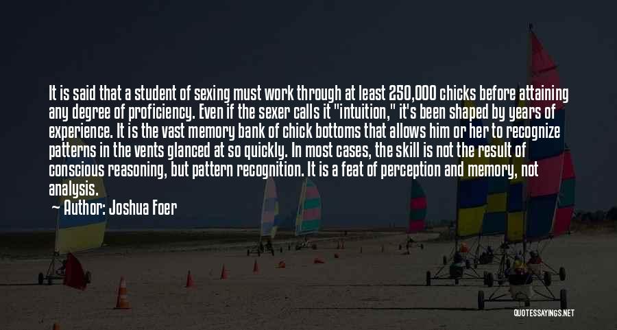 Joshua Foer Quotes: It Is Said That A Student Of Sexing Must Work Through At Least 250,000 Chicks Before Attaining Any Degree Of