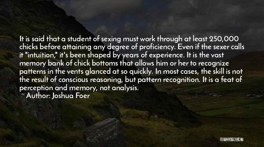 Joshua Foer Quotes: It Is Said That A Student Of Sexing Must Work Through At Least 250,000 Chicks Before Attaining Any Degree Of