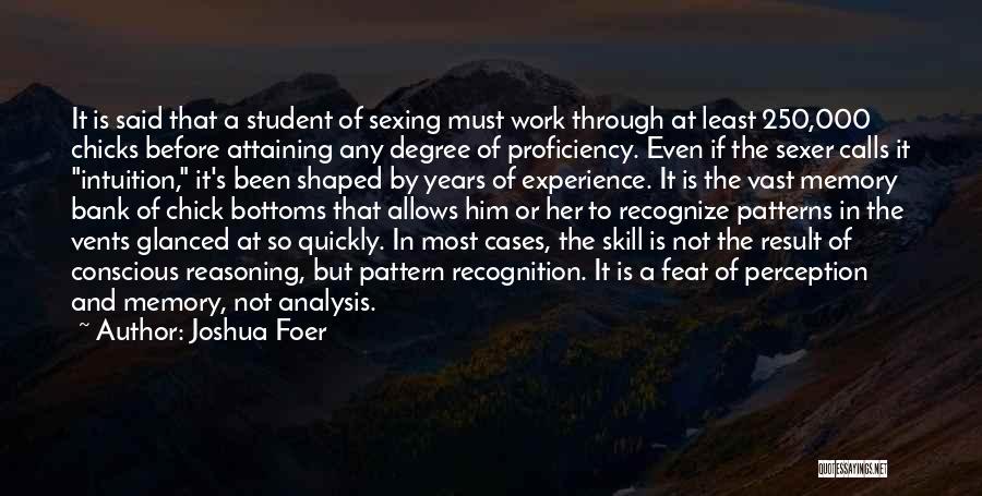 Joshua Foer Quotes: It Is Said That A Student Of Sexing Must Work Through At Least 250,000 Chicks Before Attaining Any Degree Of