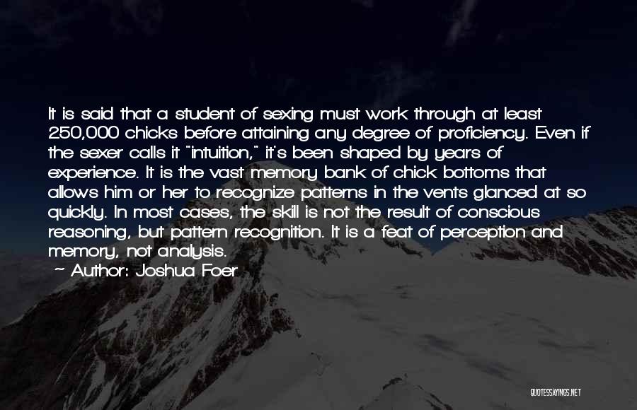 Joshua Foer Quotes: It Is Said That A Student Of Sexing Must Work Through At Least 250,000 Chicks Before Attaining Any Degree Of