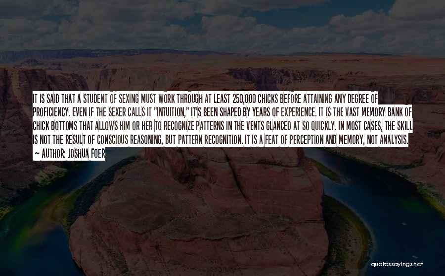 Joshua Foer Quotes: It Is Said That A Student Of Sexing Must Work Through At Least 250,000 Chicks Before Attaining Any Degree Of